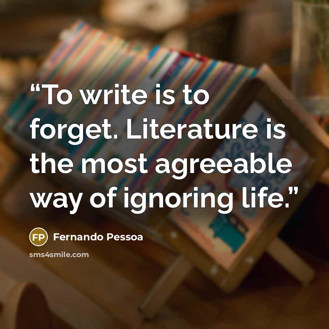 “To write is to forget. Literature is the most agreeable way of ignoring life.” quote by Fernando Pessoa