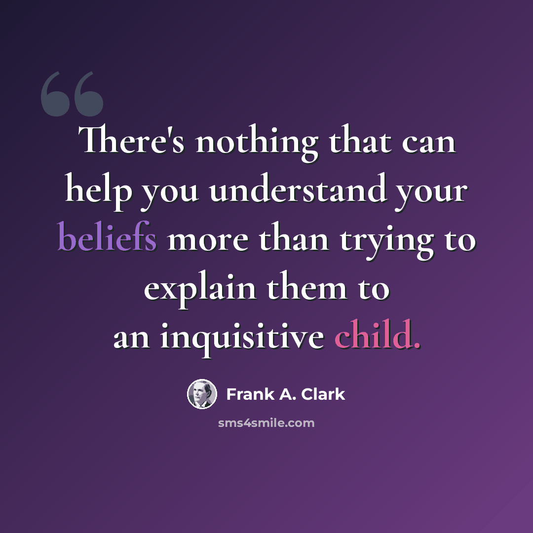 “There's nothing that can help you understand your beliefs more than trying to explain them to an inquisitive child.” quote by Frank A. Clark