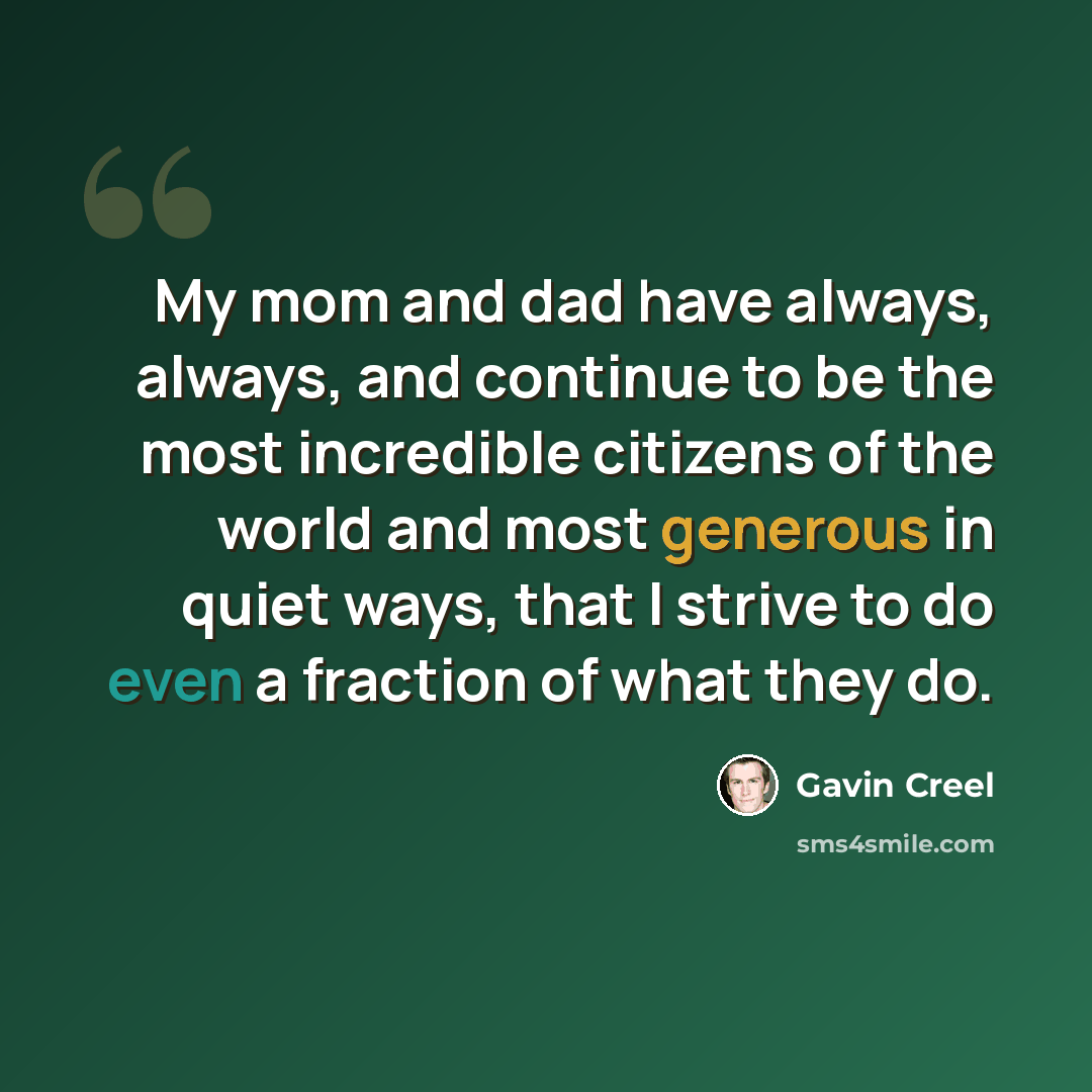 “My mom and dad have always, always, and continue to be the most incredible citizens of the world and most generous in quiet ways, that I strive to do even a fraction of what they do.” quote by Gavin Creel