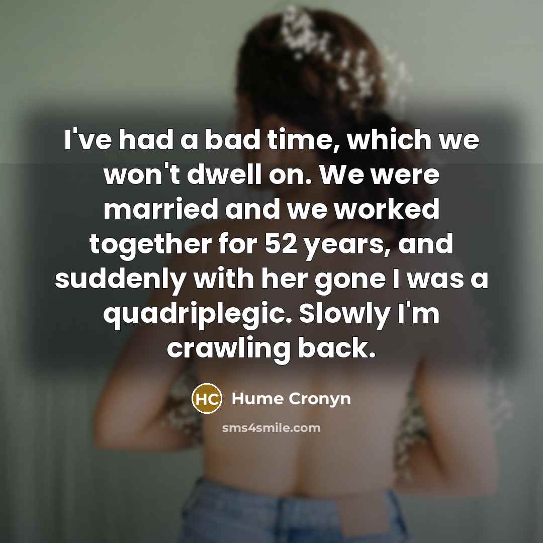 “I've had a bad time, which we won't dwell on. We were married and we worked together for 52 years, and suddenly with her gone I was a quadriplegic. Slowly I'm crawling back.” quote by Hume Cronyn