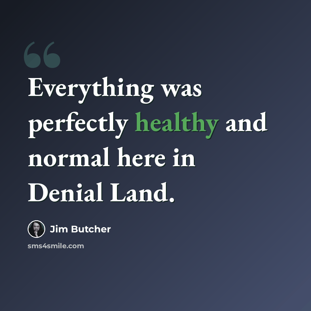 “Everything was perfectly healthy and normal here in Denial Land.” quote by Jim Butcher