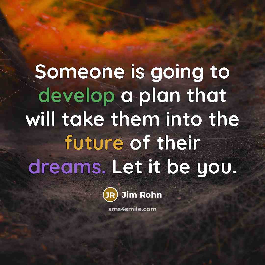 “Someone is going to develop a plan that will take them into the future of their dreams. Let it be you.” quote by Jim Rohn