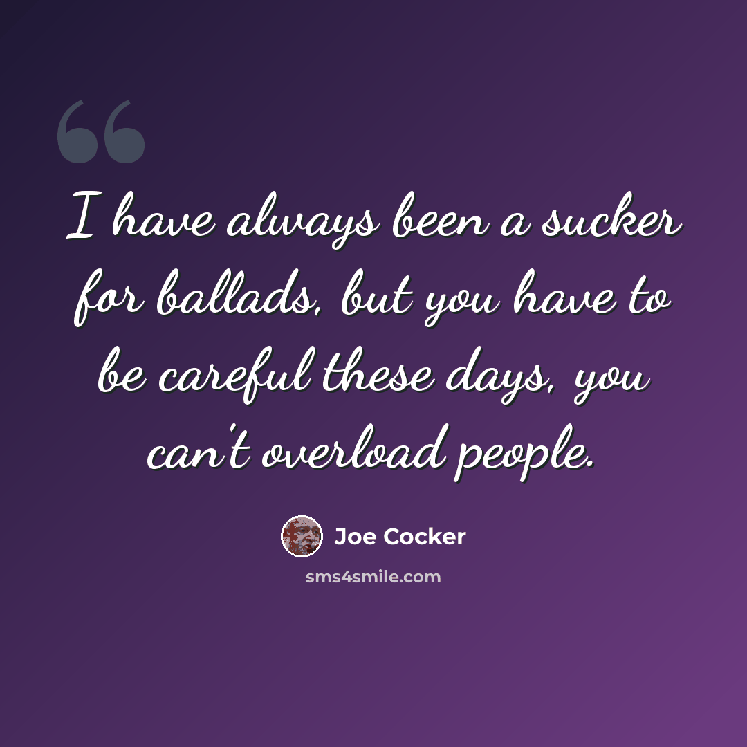 “I have always been a sucker for ballads, but you have to be careful these days, you can't overload people.” quote by Joe Cocker