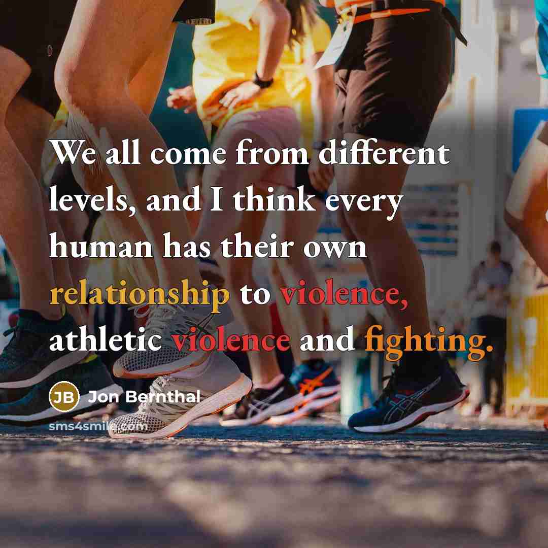 “We all come from different levels, and I think every human has their own relationship to violence, athletic violence and fighting.” quote by Jon Bernthal