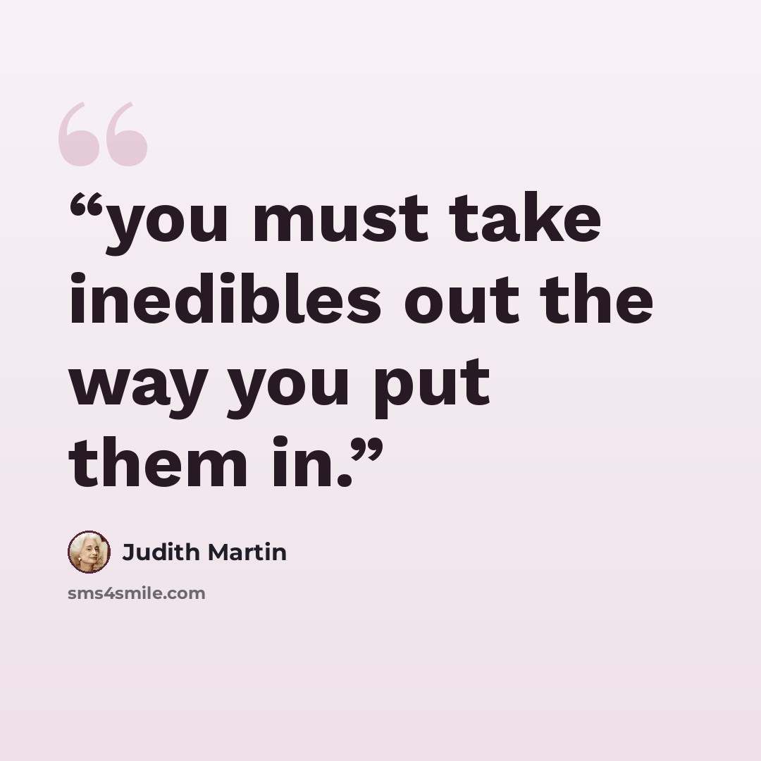 “you must take inedibles out the way you put them in.” quote by Judith Martin
