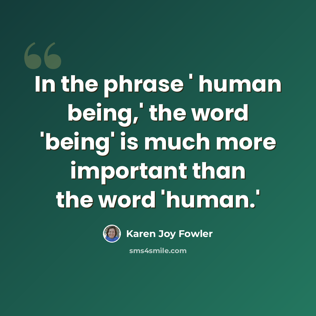 “In the phrase ' human being,' the word 'being' is much more important than the word 'human.'” quote by Karen Joy Fowler