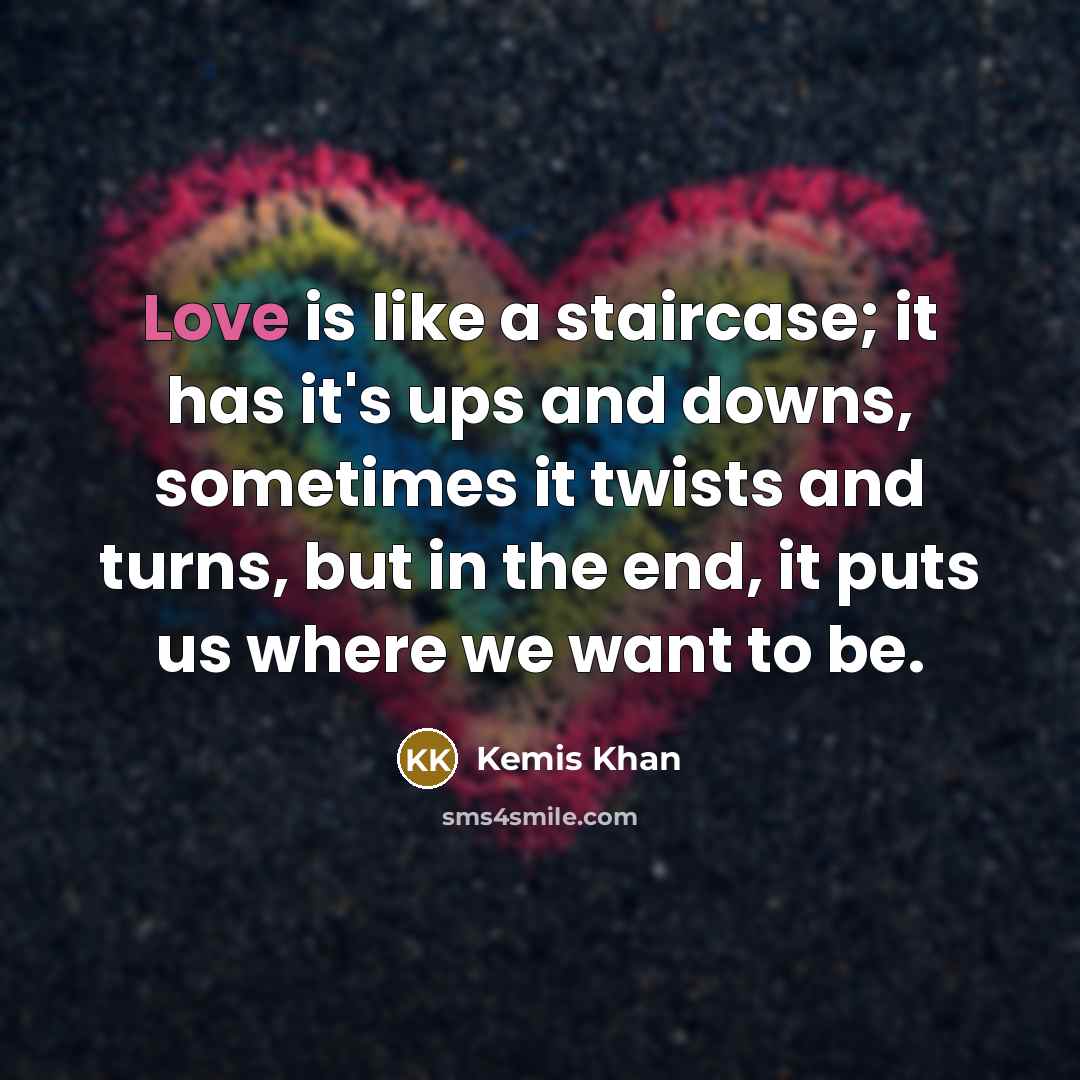 “Love is like a staircase; it has it's ups and downs, sometimes it twists and turns, but in the end, it puts us where we want to be.” quote by Kemis Khan