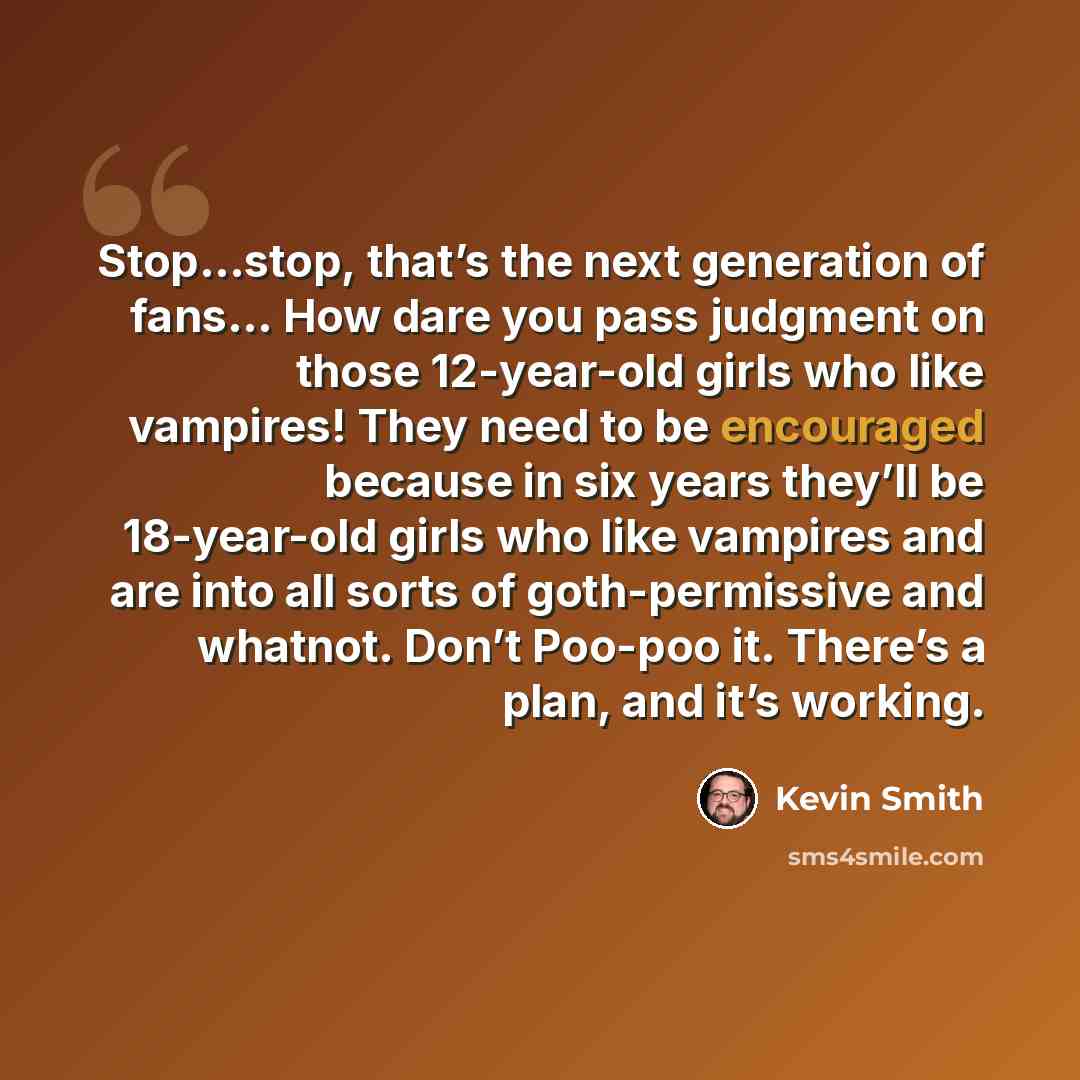 “Stop…stop, that’s the next generation of fans… How dare you pass judgment on those 12-year-old girls who like vampires! They need to be encouraged because in six years they’ll be 18-year-old girls who like vampires and are into all sorts of goth-permissive and whatnot. Don’t Poo-poo it. There’s a…” quote by Kevin Smith