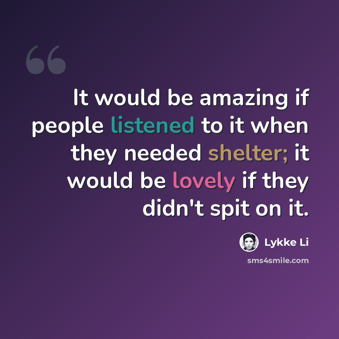 “It would be amazing if people listened to it when they needed shelter; it would be lovely if they didn't spit on it.” quote by Lykke Li
