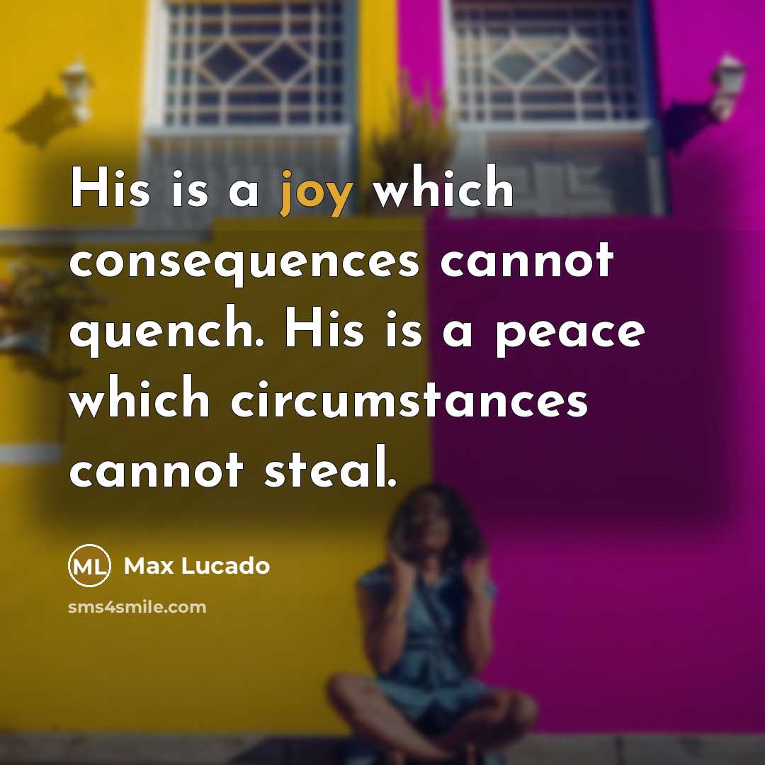 “His is a joy which consequences cannot quench. His is a peace which circumstances cannot steal.” quote by Max Lucado