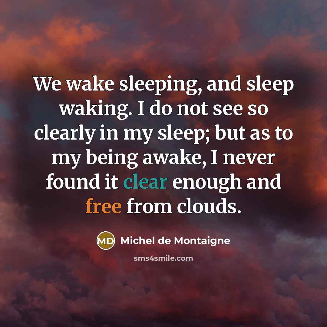 “We wake sleeping, and sleep waking. I do not see so clearly in my sleep; but as to my being awake, I never found it clear enough and free from clouds.” quote by Michel de Montaigne