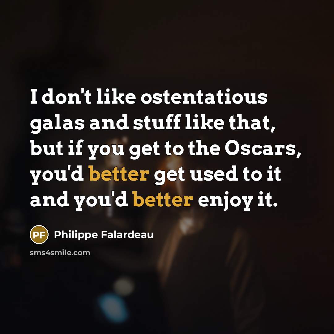 “I don't like ostentatious galas and stuff like that, but if you get to the Oscars, you'd better get used to it and you'd better enjoy it.” quote by Philippe Falardeau