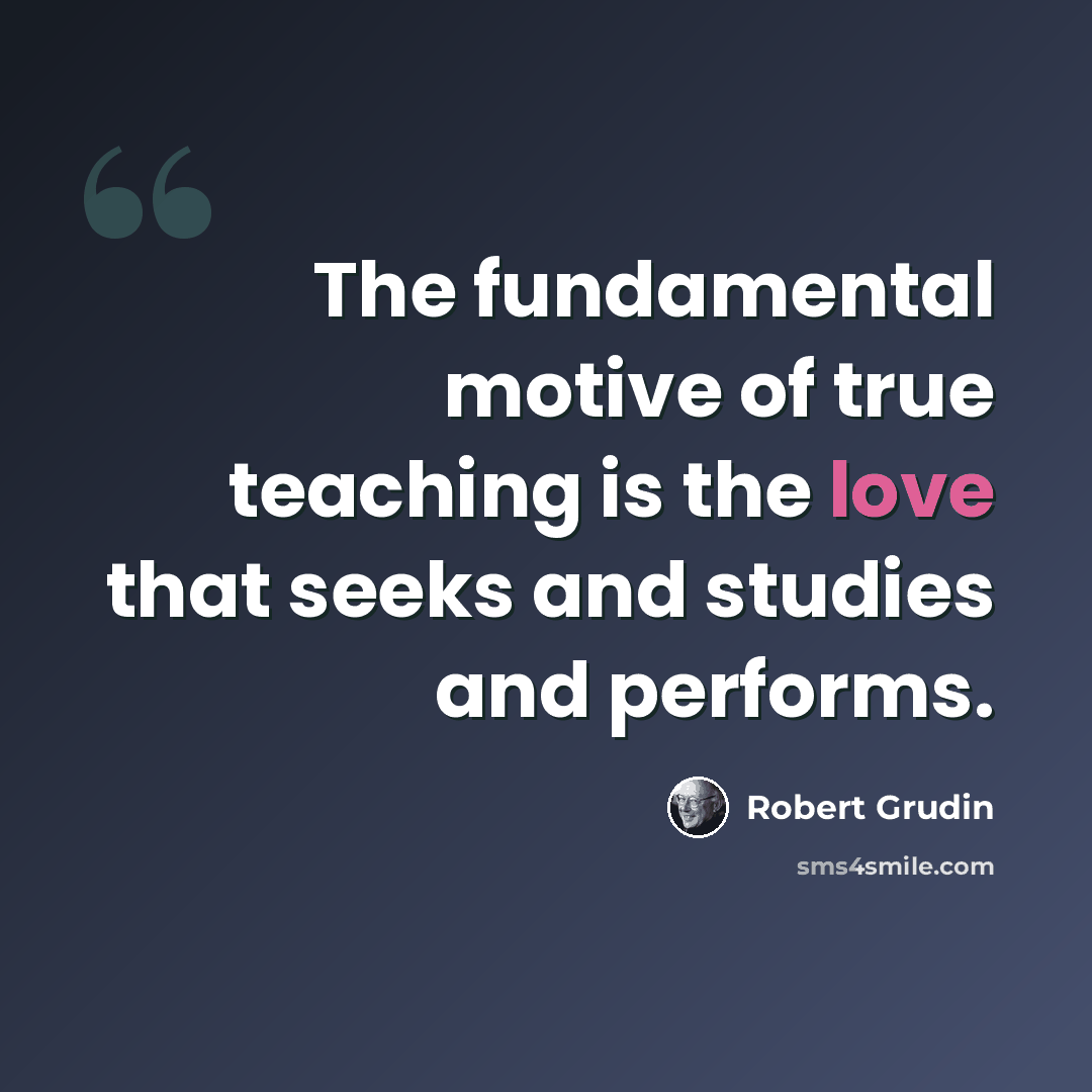 “The fundamental motive of true teaching is the love that seeks and studies and performs.” quote by Robert Grudin