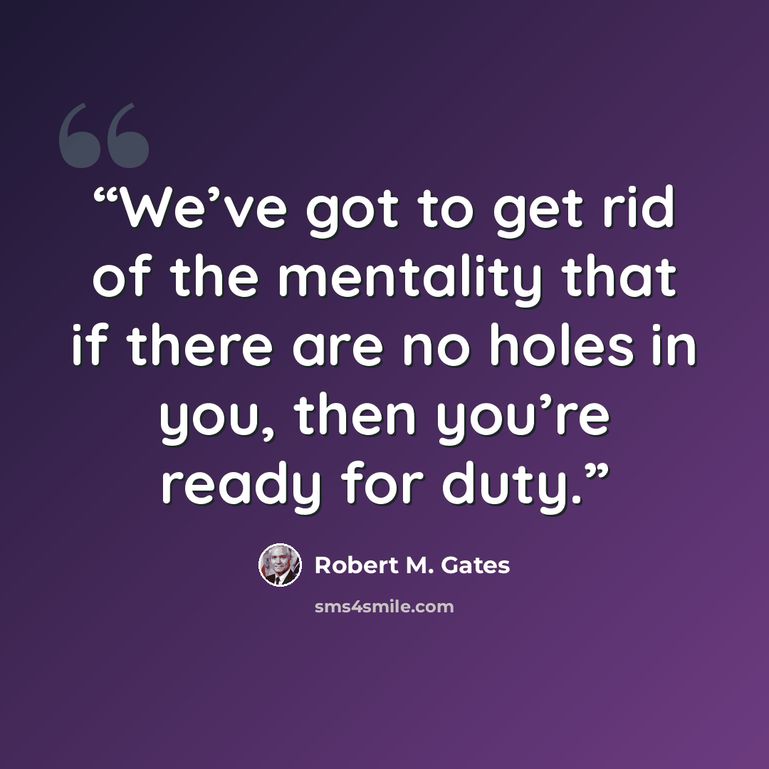 “We’ve got to get rid of the mentality that if there are no holes in you, then you’re ready for duty.” quote by Robert M. Gates