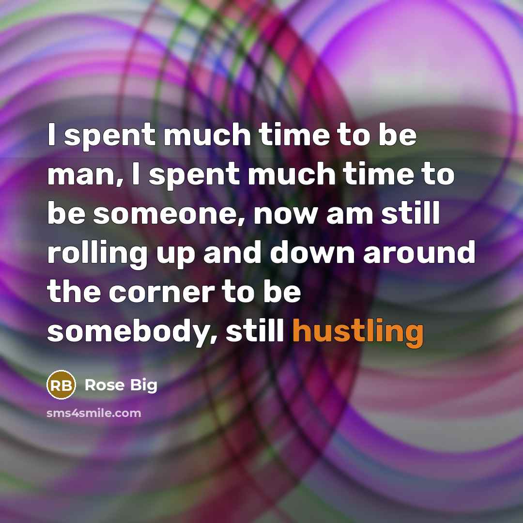 “I spent much time to be man, I spent much time to be someone, now am still rolling up and down around the corner to be somebody, still hustling” quote by Rose Big