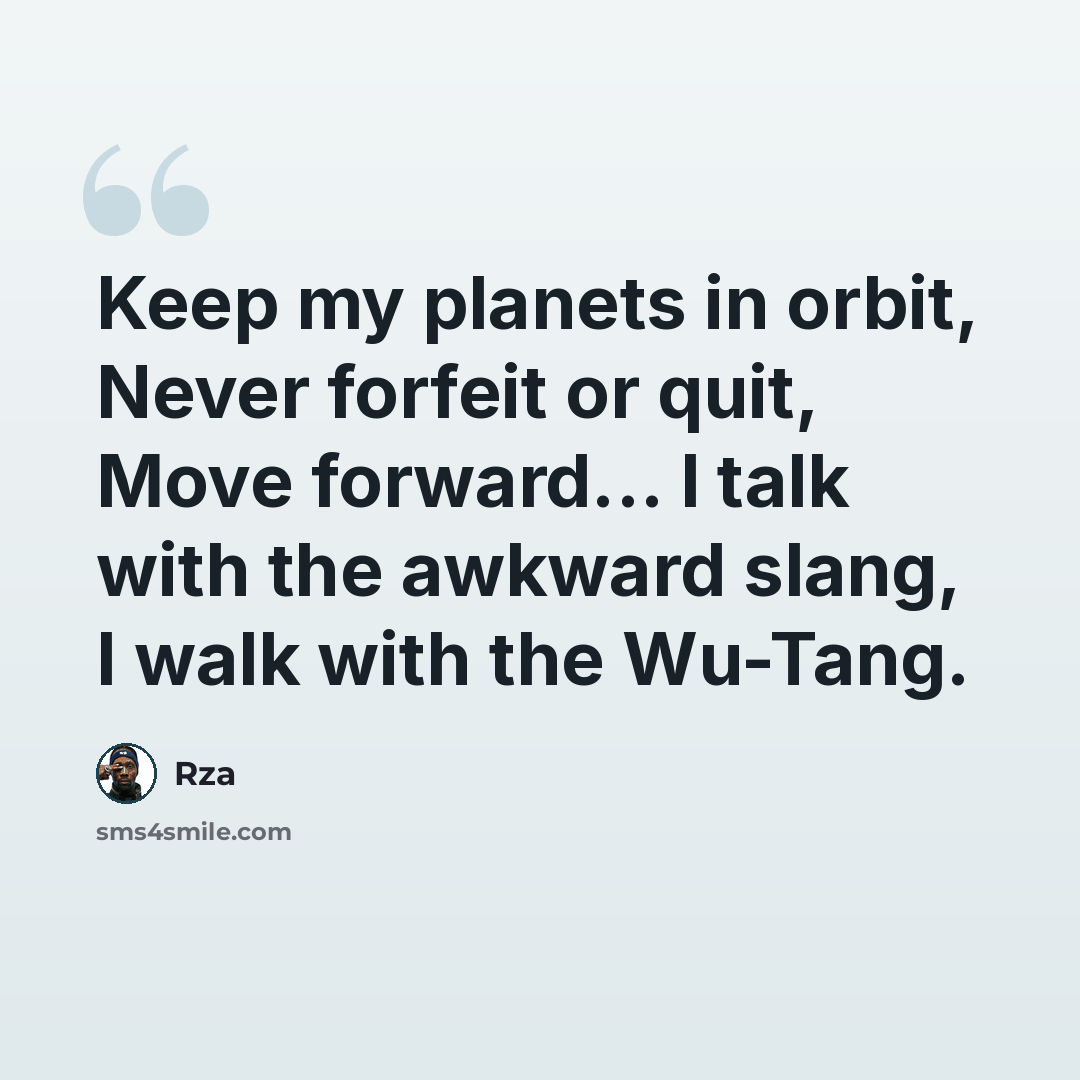 “Keep my planets in orbit, Never forfeit or quit, Move forward... I talk with the awkward slang, I walk with the Wu-Tang.” quote by RZA