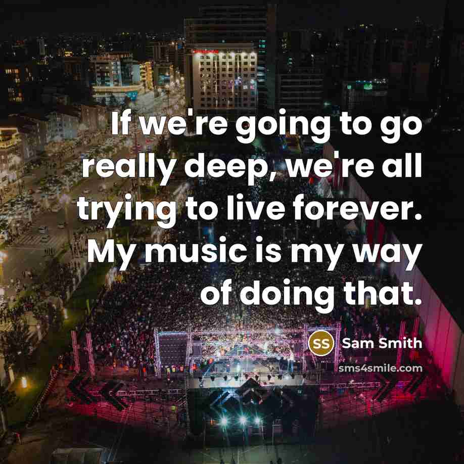 “If we're going to go really deep, we're all trying to live forever. My music is my way of doing that.” quote by Sam Smith
