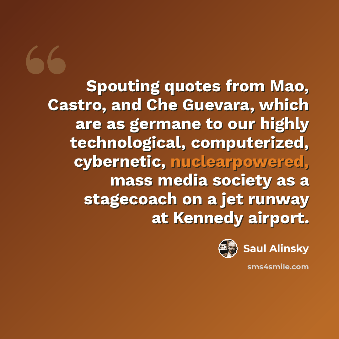 “Spouting quotes from Mao, Castro, and Che Guevara, which are as germane to our highly technological, computerized, cybernetic, nuclearpowered, mass media society as a stagecoach on a jet runway at Kennedy airport.” quote by Saul Alinsky