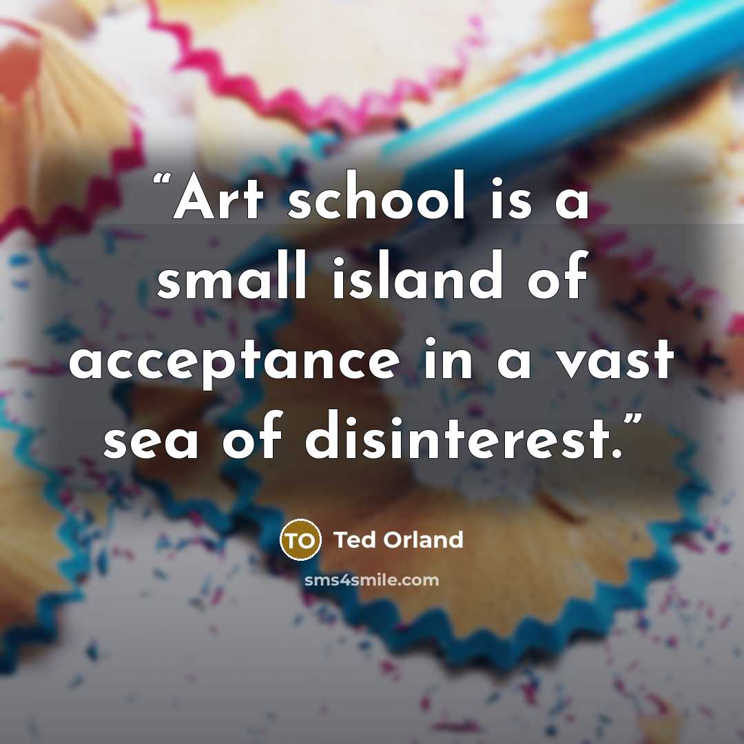 “Art school is a small island of acceptance in a vast sea of disinterest.” quote by Ted Orland
