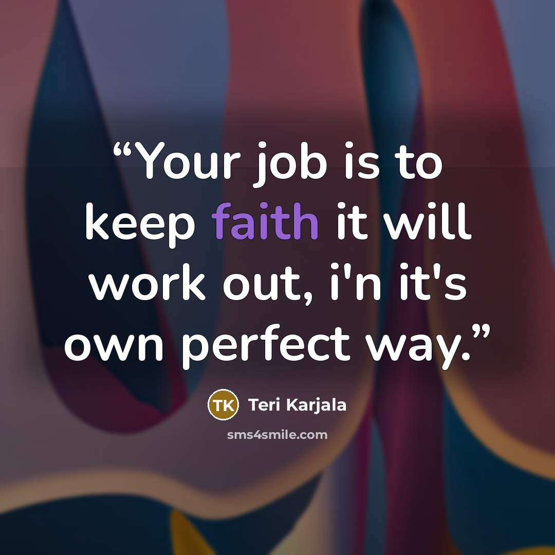 “Your job is to keep faith it will work out, i'n it's own perfect way.” quote by Teri Karjala