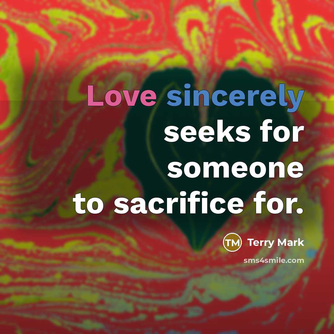 “Love sincerely seeks for someone to sacrifice for.” quote by Terry Mark