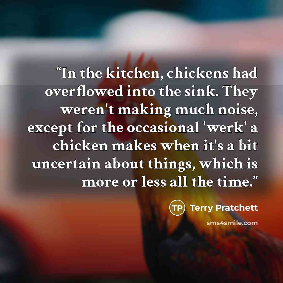 “In the kitchen, chickens had overflowed into the sink. They weren't making much noise, except for the occasional 'werk' a chicken makes when it's a bit uncertain about things, which is more or less all the time.” quote by Terry Pratchett