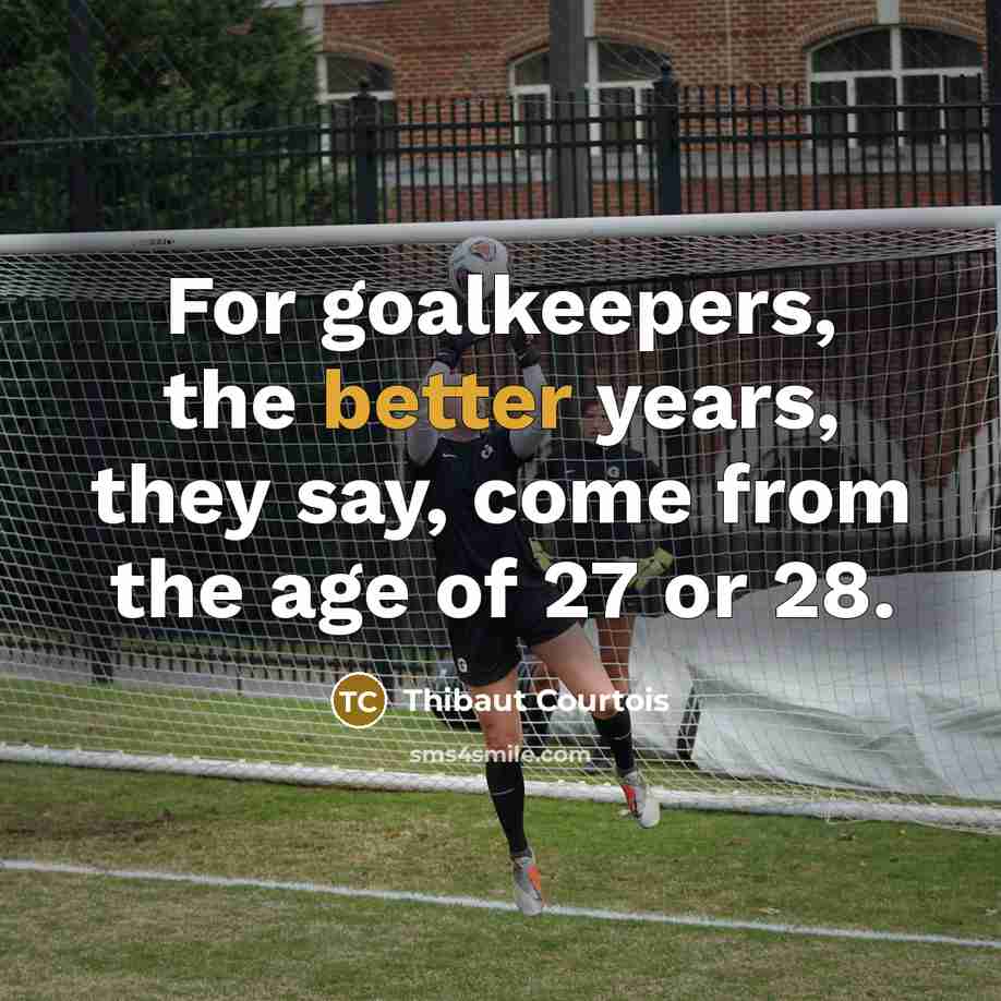 “For goalkeepers, the better years, they say, come from the age of 27 or 28.” quote by Thibaut Courtois