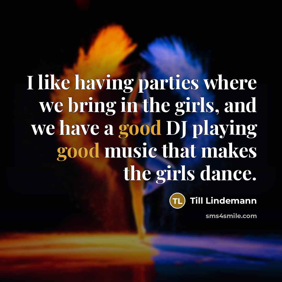 “I like having parties where we bring in the girls, and we have a good DJ playing good music that makes the girls dance.” quote by Till Lindemann