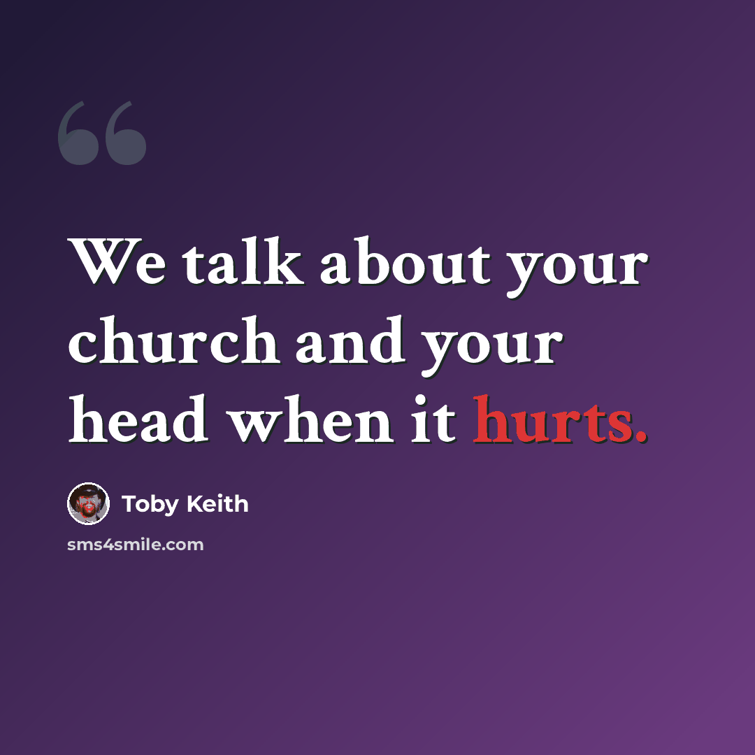 “We talk about your church and your head when it hurts.” quote by Toby Keith