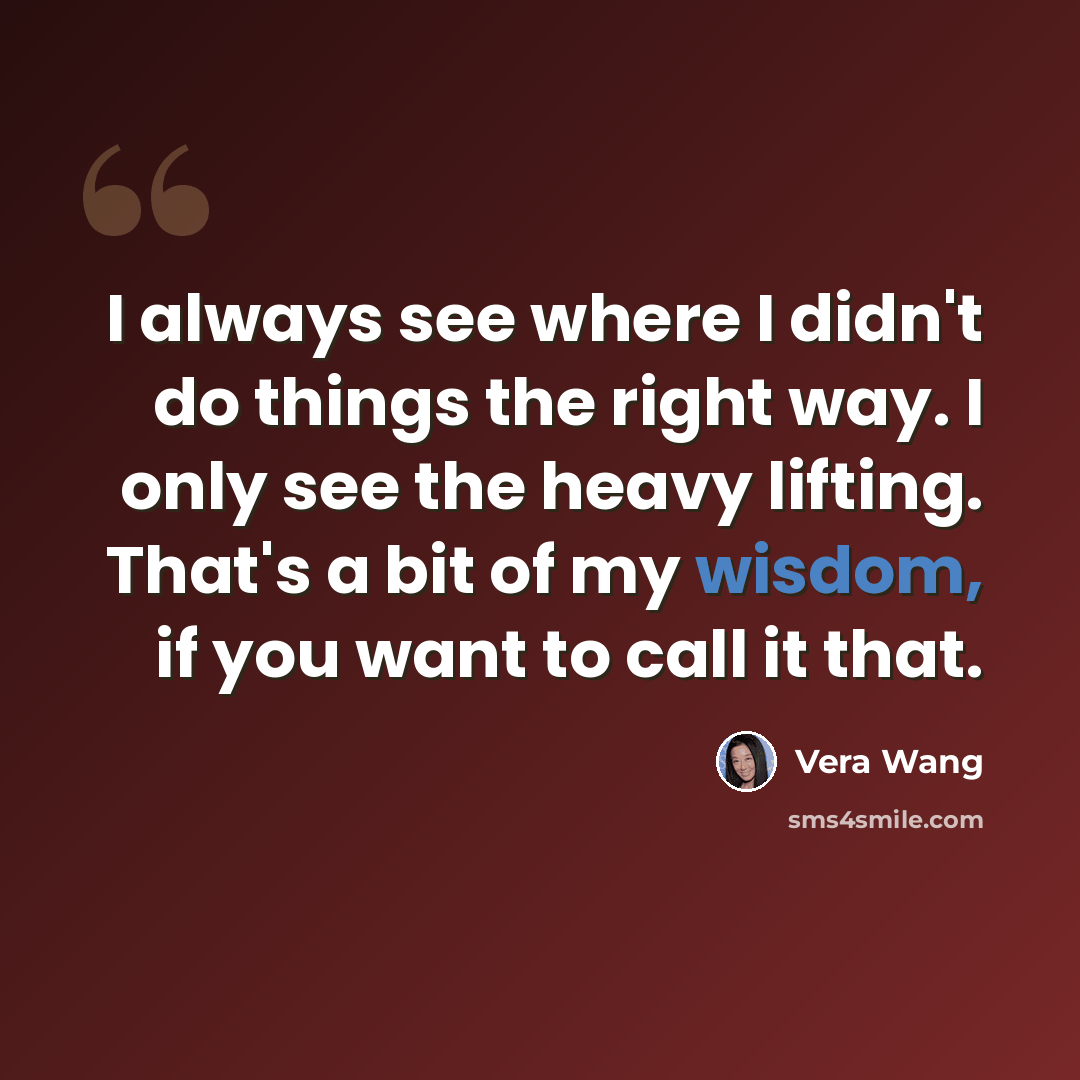 “I always see where I didn't do things the right way. I only see the heavy lifting. That's a bit of my wisdom, if you want to call it that.” quote by Vera Wang