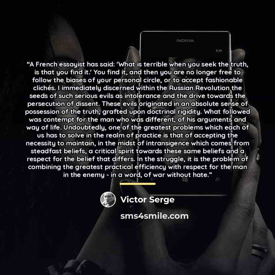 “A French essayist has said: 'What is terrible when you seek the truth, is that you find it.' You find it, and then you are no longer free to follow the biases of your personal circle, or to accept fashionable clichés. I immediately discerned within the Russian Revolution the seeds of such serious…” quote by Victor Serge