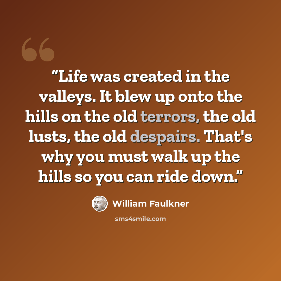 “Life was created in the valleys. It blew up onto the hills on the old terrors, the old lusts, the old despairs. That's why you must walk up the hills so you can ride down.” quote by William Faulkner