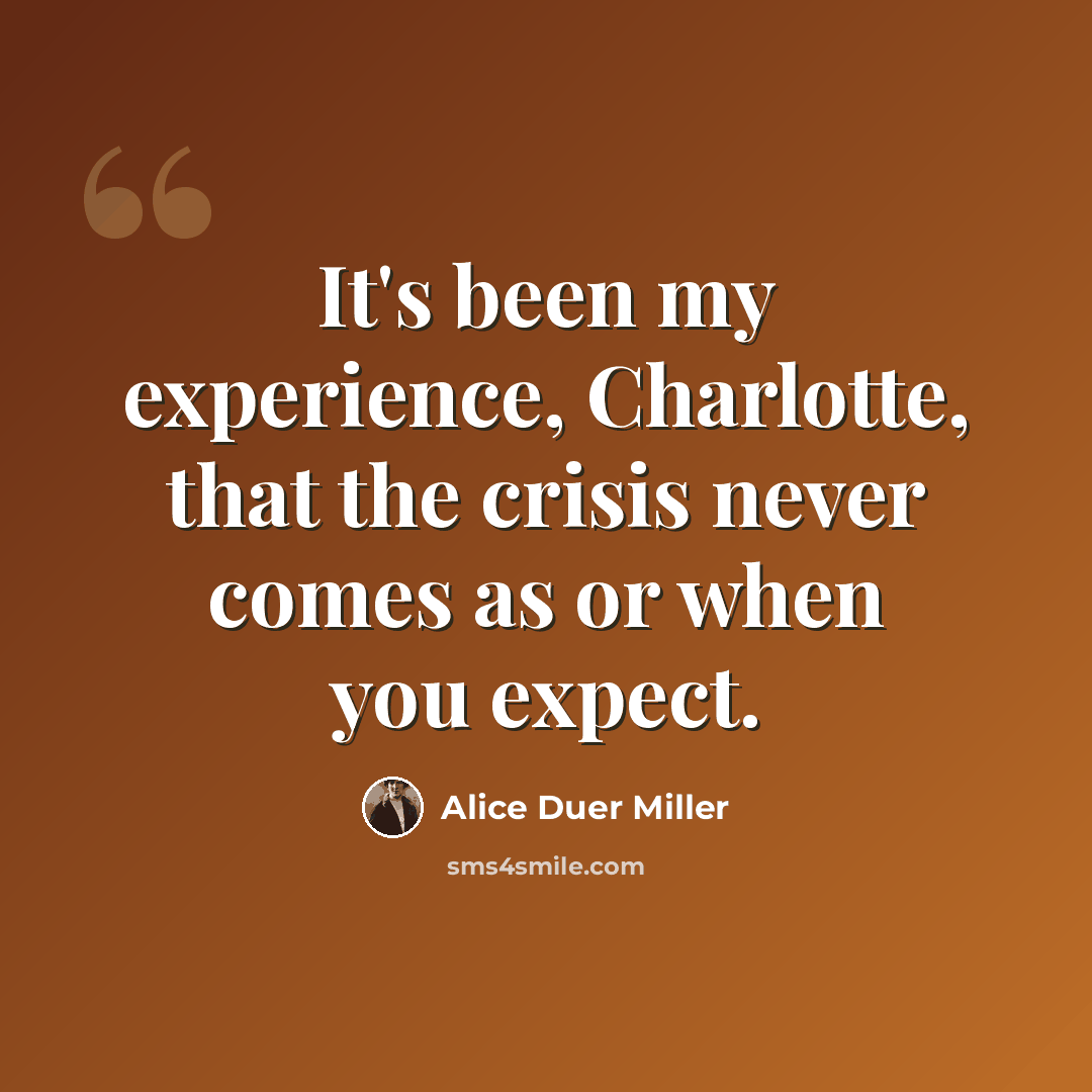 “It's been my experience, Charlotte, that the crisis never comes as or when you expect.” quote by Alice Duer Miller
