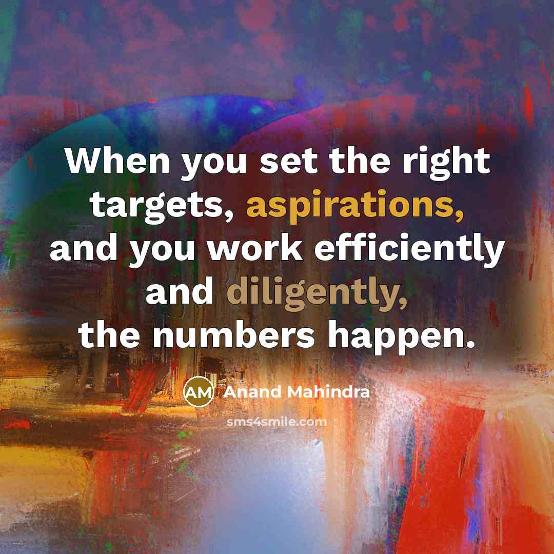 “When you set the right targets, aspirations, and you work efficiently and diligently, the numbers happen.” quote by Anand Mahindra