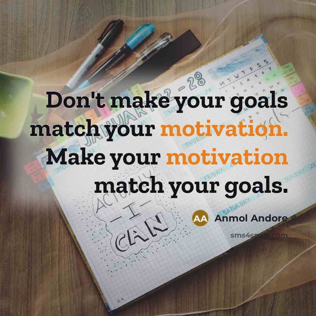 “Don't make your goals match your motivation. Make your motivation match your goals.” quote by Anmol Andore