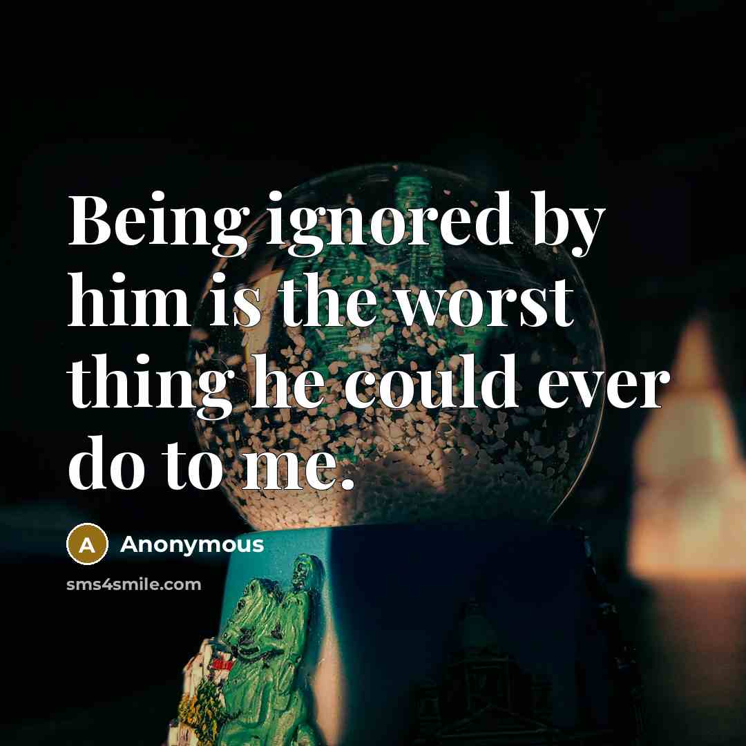 “Being ignored by him is the worst thing he could ever do to me.” quote by Anonymous