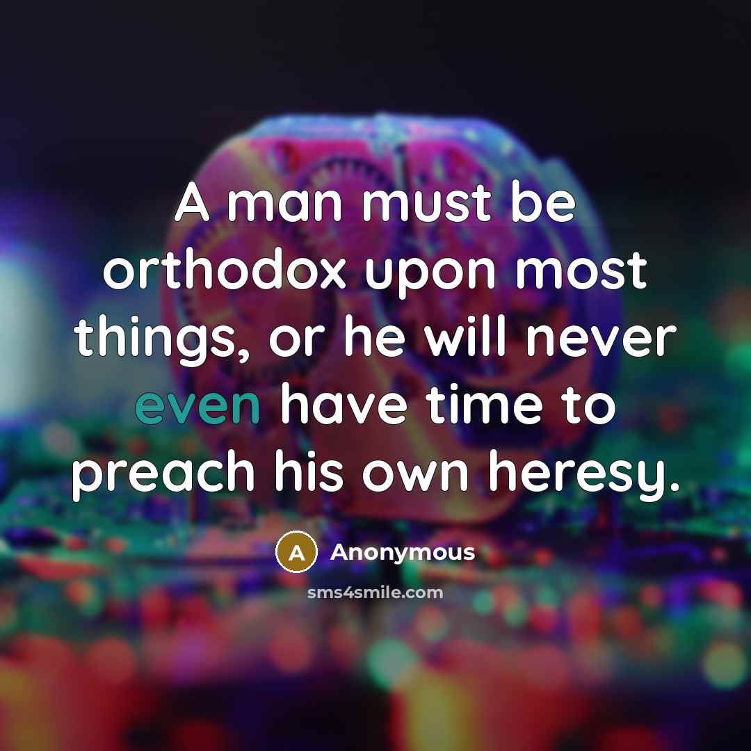 “A man must be orthodox upon most things, or he will never even have time to preach his own heresy.” quote by Anonymous