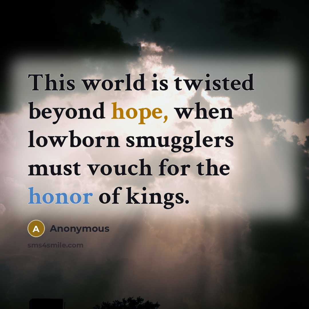 “This world is twisted beyond hope, when lowborn smugglers must vouch for the honor of kings.” quote by Anonymous