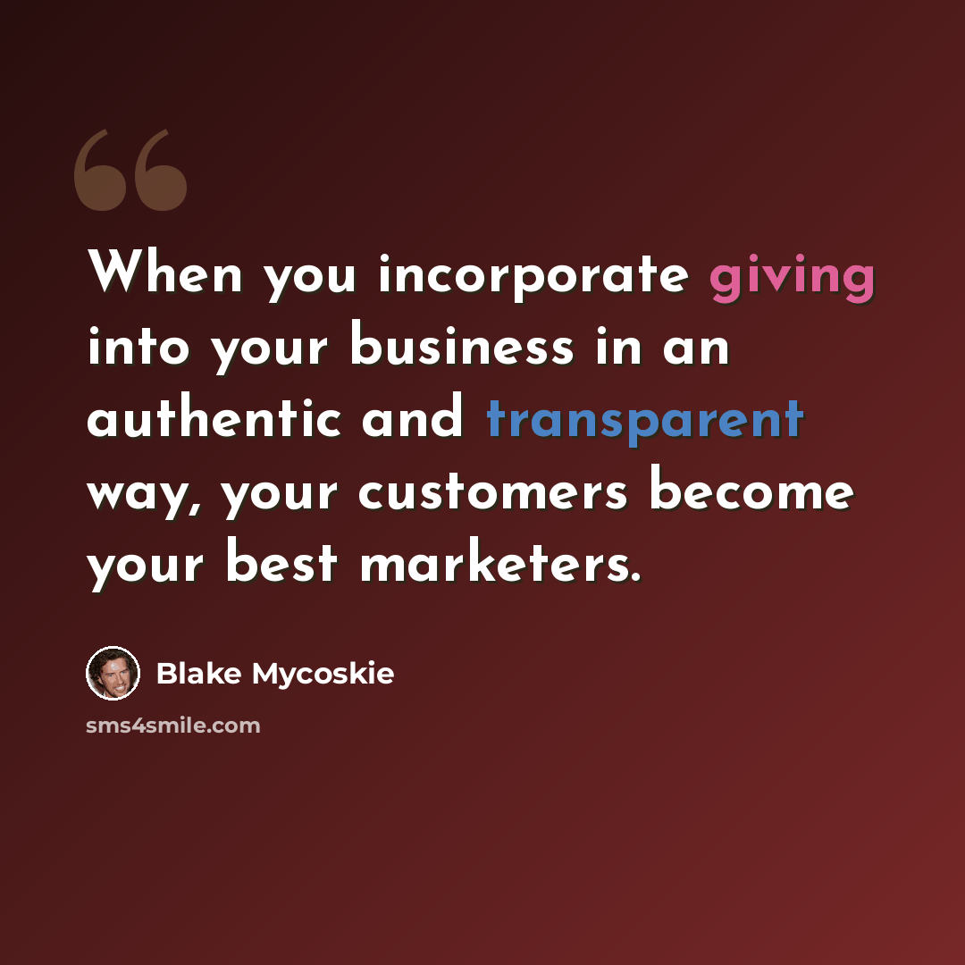 “When you incorporate giving into your business in an authentic and transparent way, your customers become your best marketers.” quote by Blake Mycoskie