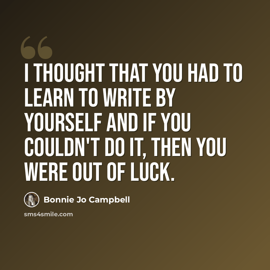 “I thought that you had to learn to write by yourself and if you couldn't do it, then you were out of luck.” quote by Bonnie Jo Campbell