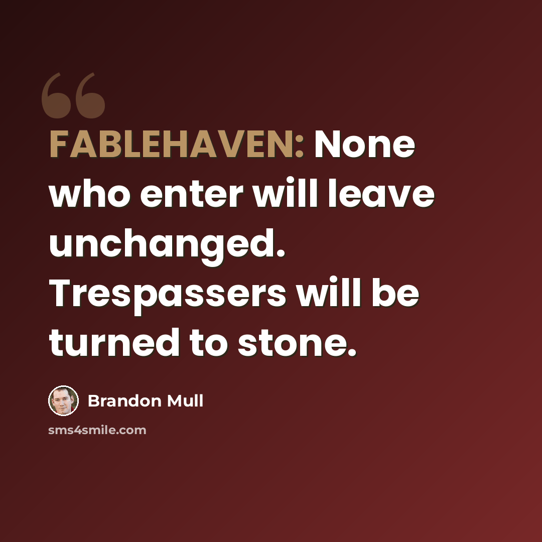 “FABLEHAVEN: None who enter will leave unchanged. Trespassers will be turned to stone.” quote by Brandon Mull