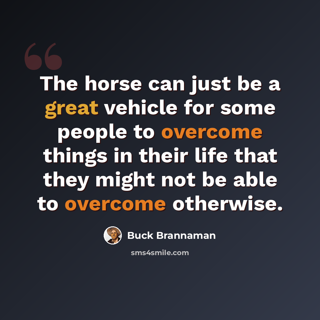 “The horse can just be a great vehicle for some people to overcome things in their life that they might not be able to overcome otherwise.” quote by Buck Brannaman