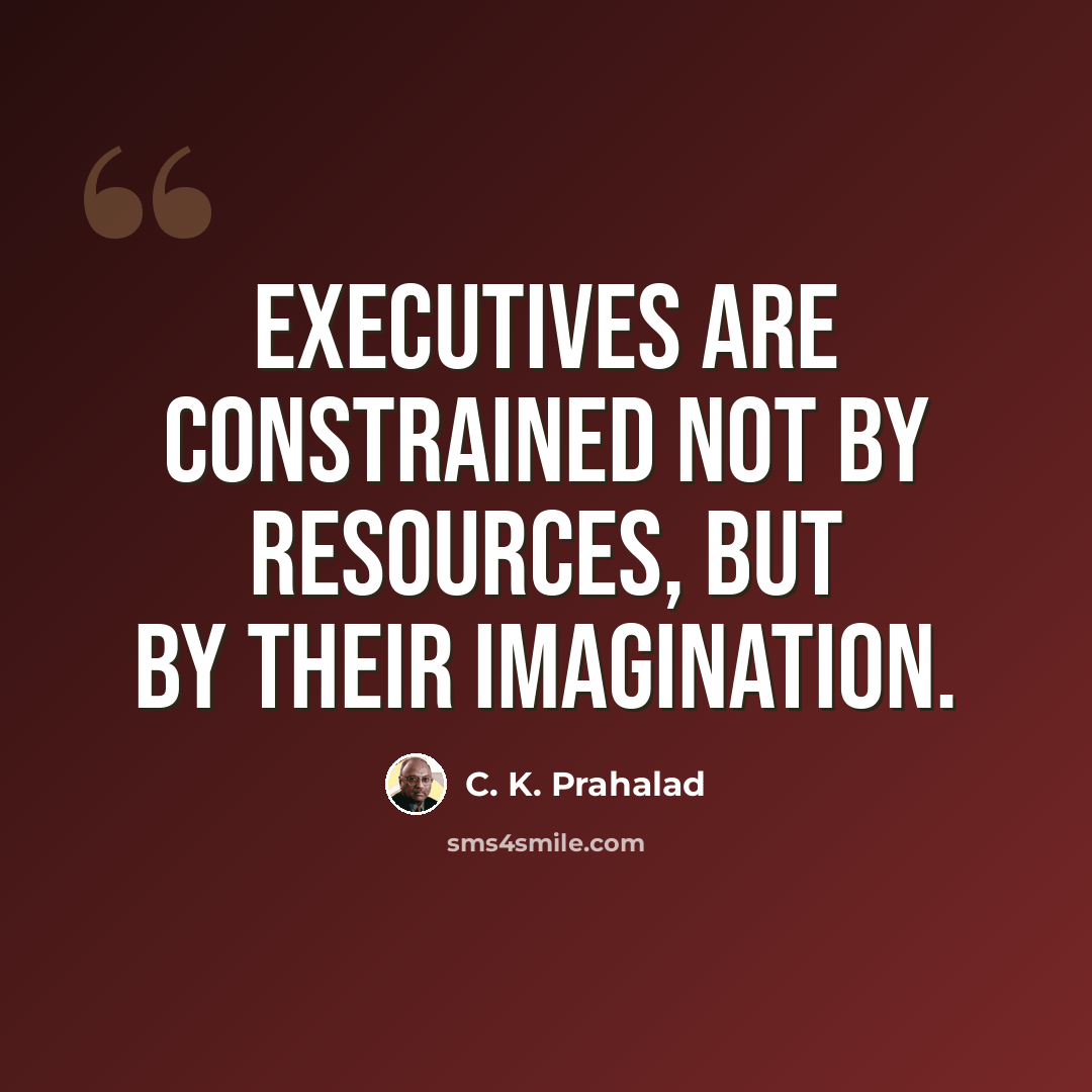 “Executives are constrained not by resources, but by their imagination.” quote by C. K. Prahalad