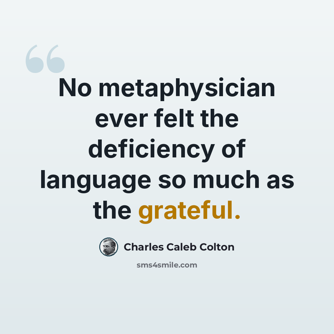 “No metaphysician ever felt the deficiency of language so much as the grateful.” quote by Charles Caleb Colton