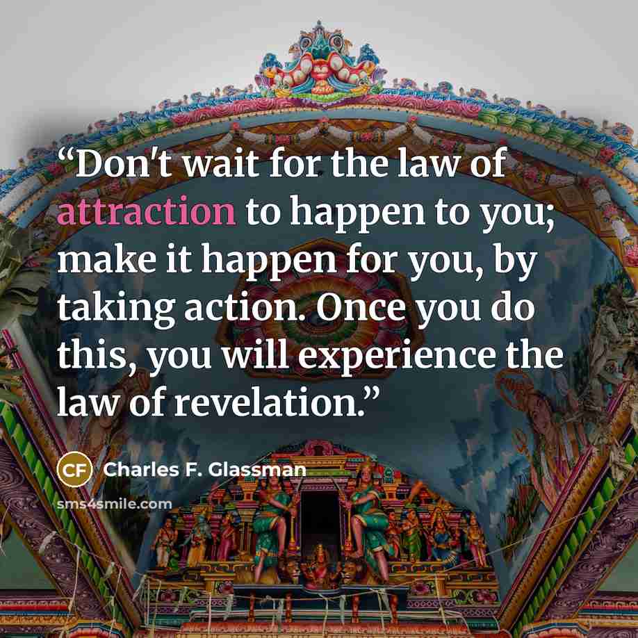 “Don't wait for the law of attraction to happen to you; make it happen for you, by taking action. Once you do this, you will experience the law of revelation.” quote by Charles F. Glassman