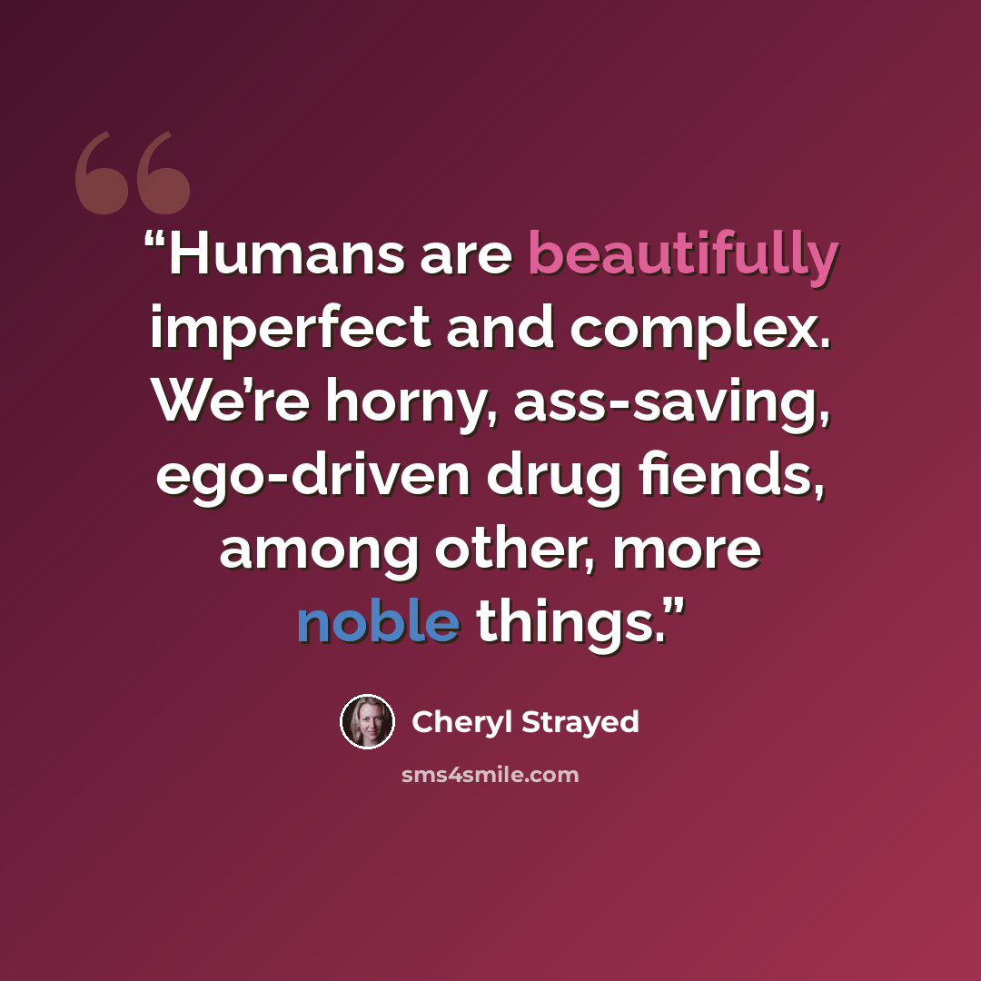 “Humans are beautifully imperfect and complex. We’re horny, ass-saving, ego-driven drug fiends, among other, more noble things.” quote by Cheryl Strayed