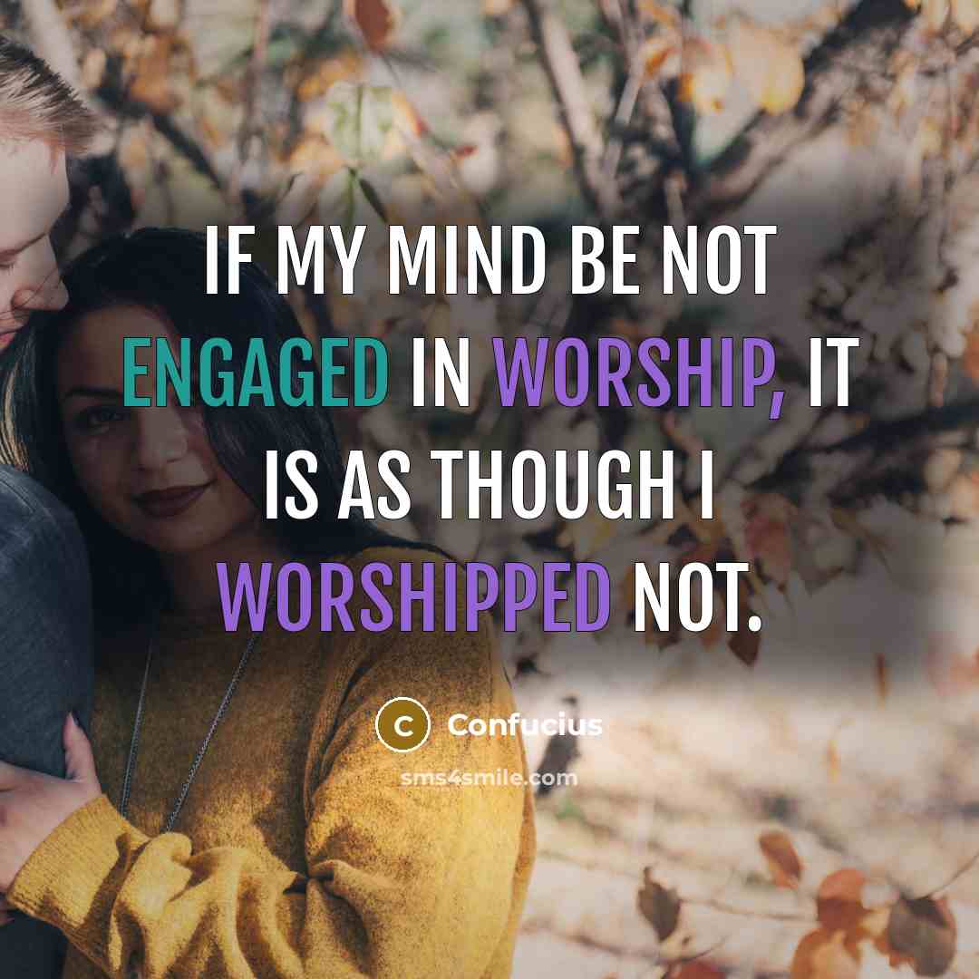 “If my mind be not engaged in worship, it is as though I worshipped not.” quote by Confucius