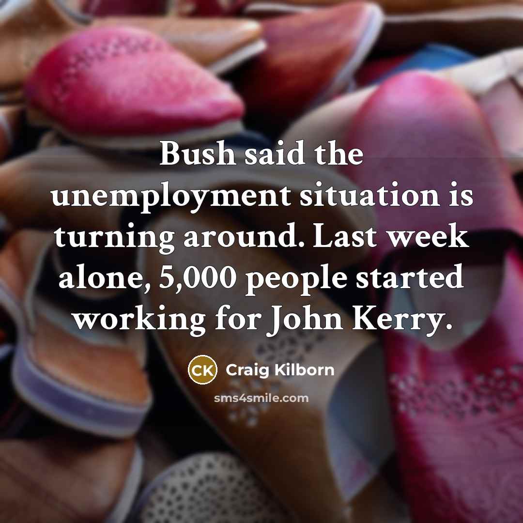 “Bush said the unemployment situation is turning around. Last week alone, 5,000 people started working for John Kerry.” quote by Craig Kilborn