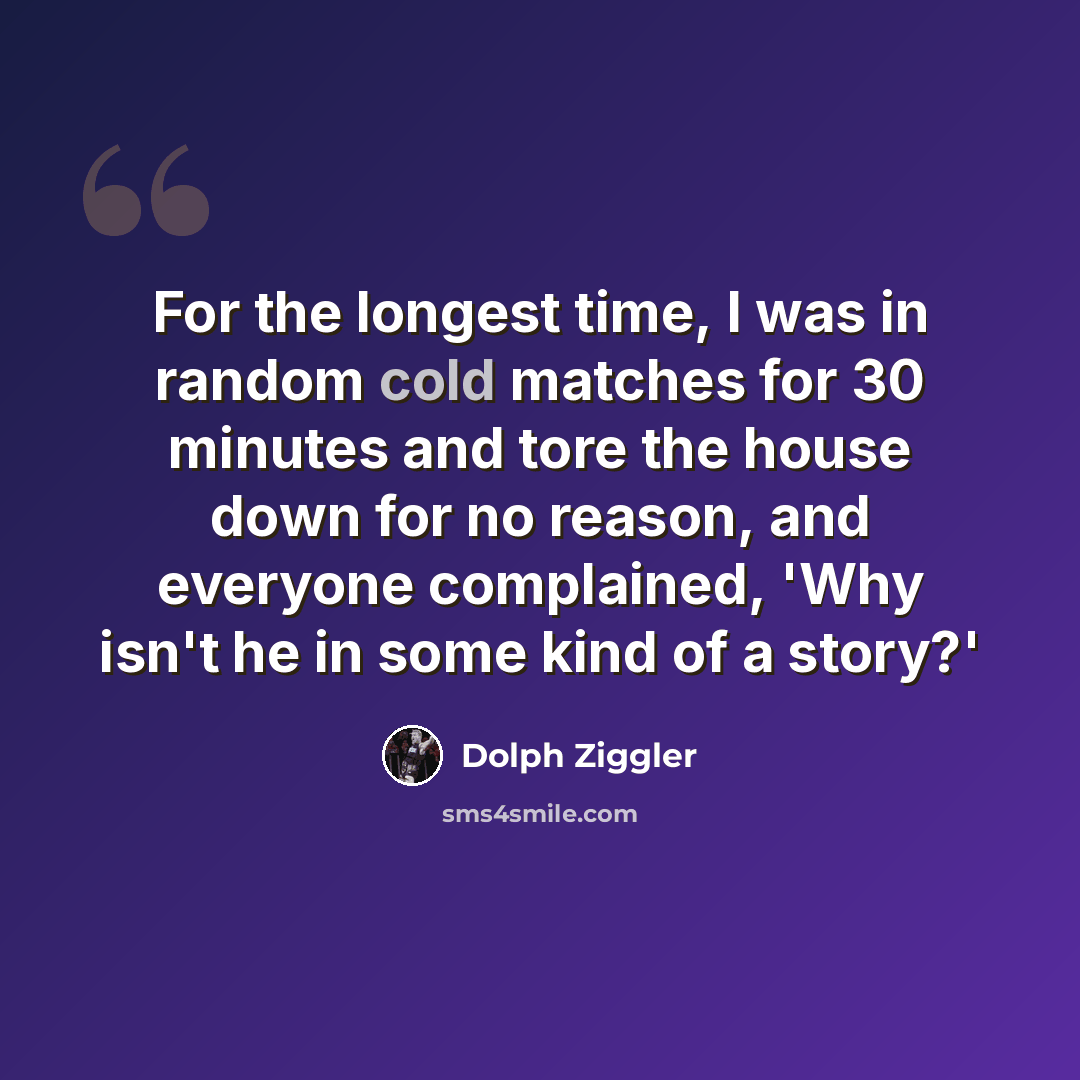 “For the longest time, I was in random cold matches for 30 minutes and tore the house down for no reason, and everyone complained, 'Why isn't he in some kind of a story?'” quote by Dolph Ziggler