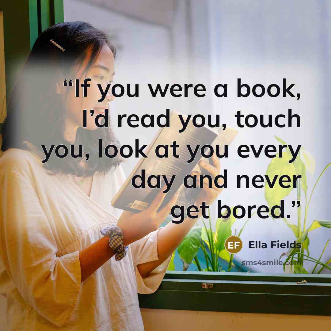“If you were a book, I’d read you, touch you, look at you every day and never get bored.” quote by Ella Fields